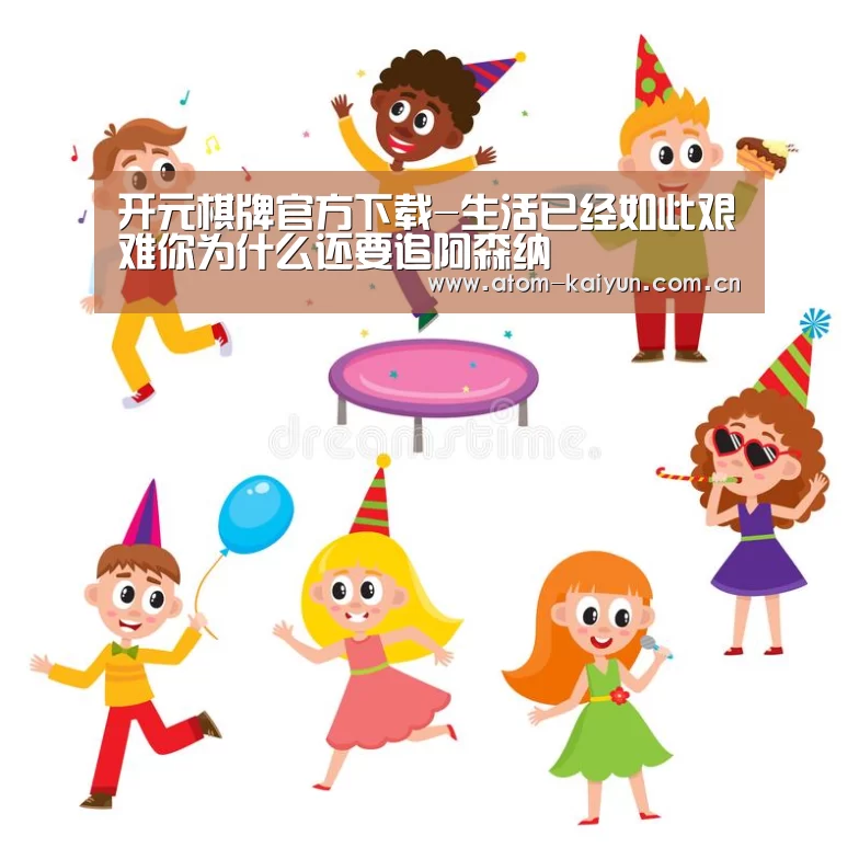 开元棋牌官方下载-生活已经如此艰难你为什么还要追阿森纳