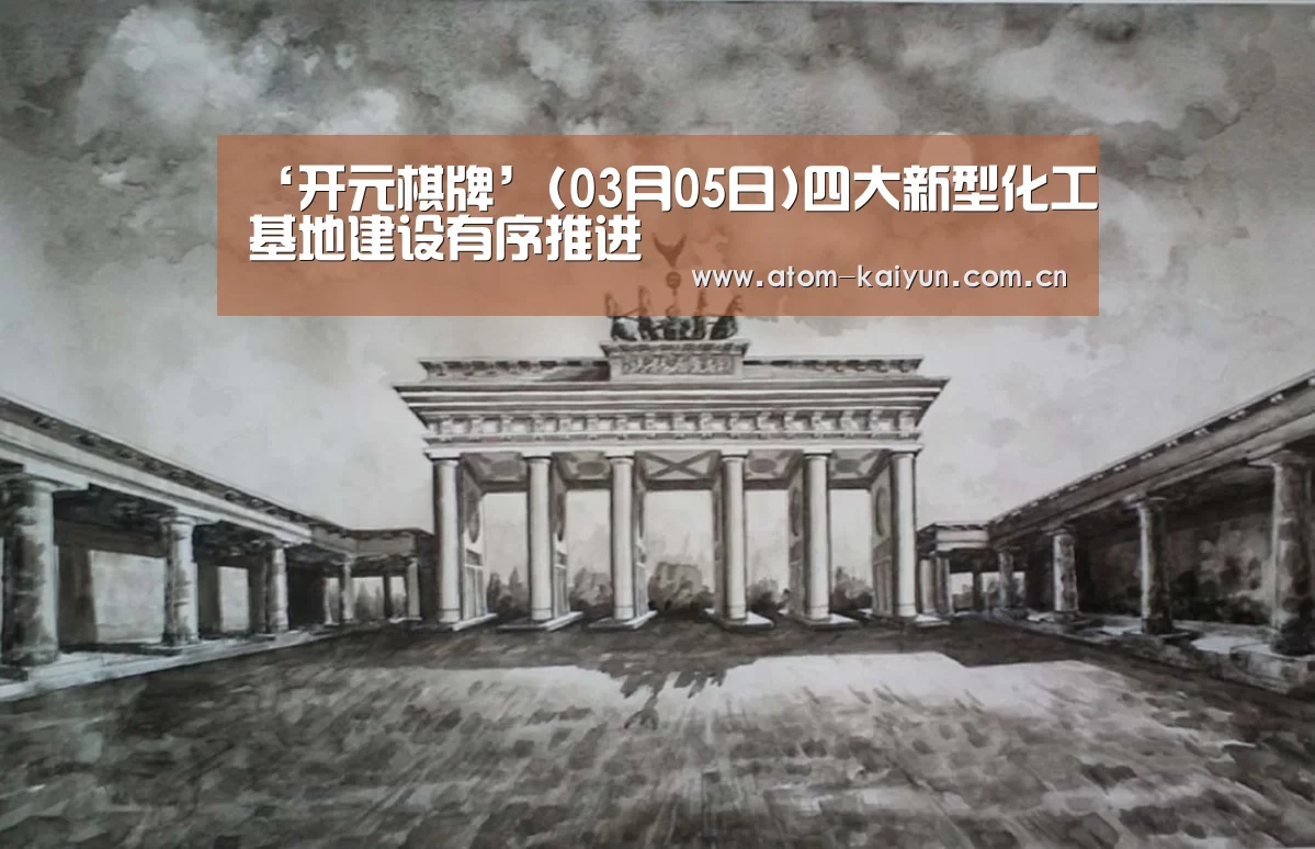 ‘开元棋牌’(03月05日)四大新型化工基地建设有序推进