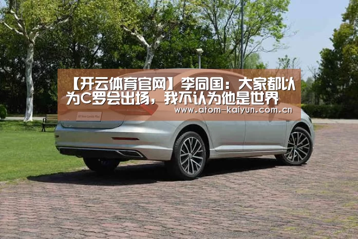 【开云体育官网】李同国：大家都以为C罗会出场，我不认为他是世界最佳